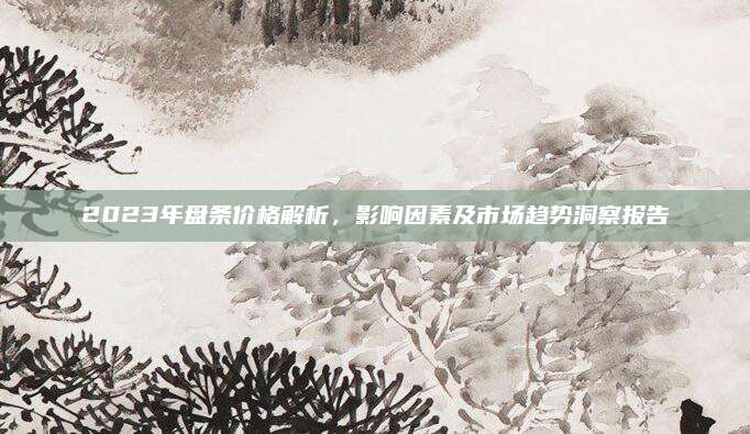 2023年盘条价格解析，影响因素及市场趋势洞察报告