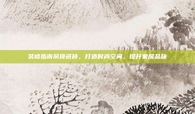 装修指南吊顶瓷砖，打造时尚空间，提升家居品味