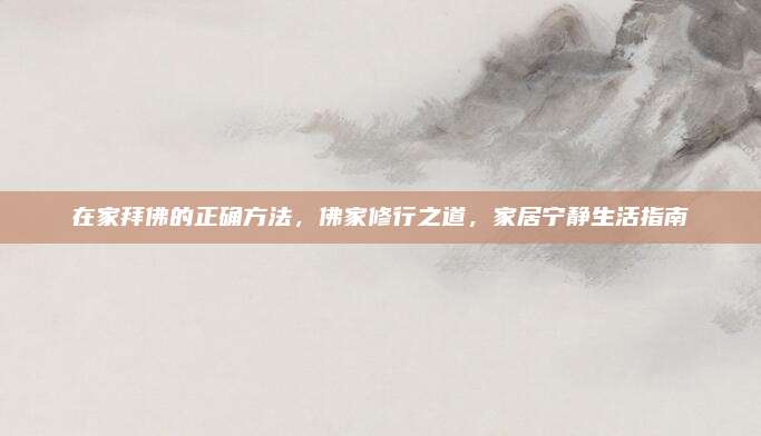 在家拜佛的正确方法，佛家修行之道，家居宁静生活指南