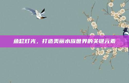 鱼缸灯光，打造美丽水族世界的关键元素