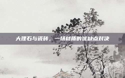 大理石与瓷砖，一场材质的优缺点对决