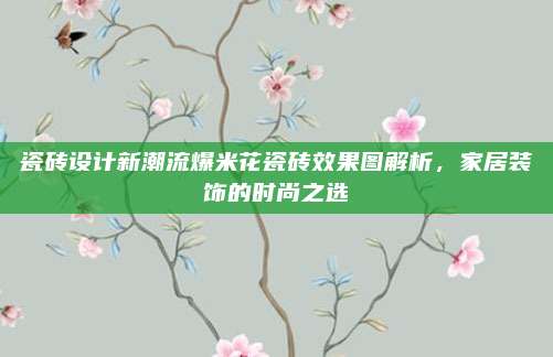 瓷砖设计新潮流爆米花瓷砖效果图解析，家居装饰的时尚之选