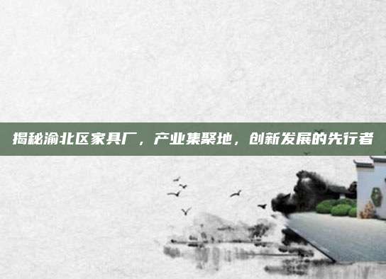 揭秘渝北区家具厂，产业集聚地，创新发展的先行者