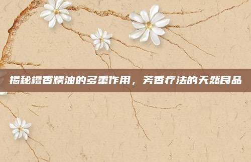 揭秘檀香精油的多重作用，芳香疗法的天然良品