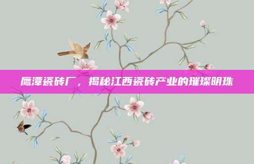 鹰潭瓷砖厂，揭秘江西瓷砖产业的璀璨明珠