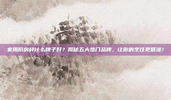 家用厨房秤什么牌子好？揭秘五大热门品牌，让你的烹饪更精准！