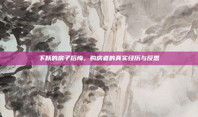 下跃的房子后悔，购房者的真实经历与反思