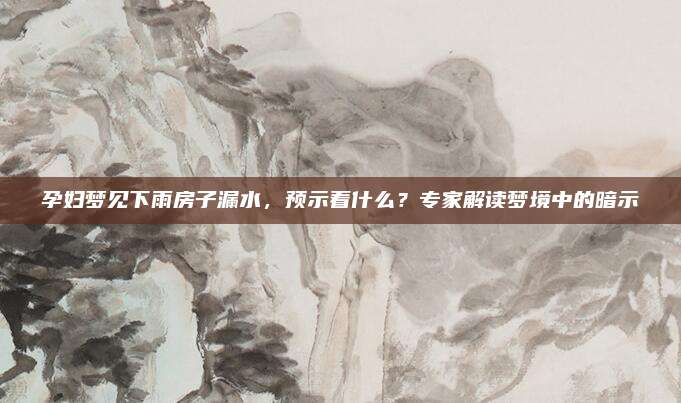 孕妇梦见下雨房子漏水，预示着什么？专家解读梦境中的暗示
