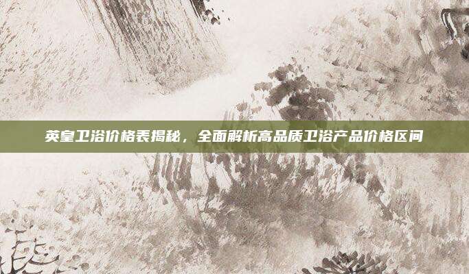 英皇卫浴价格表揭秘，全面解析高品质卫浴产品价格区间