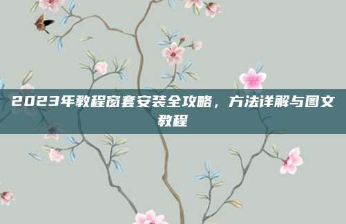 2023年教程窗套安装全攻略，方法详解与图文教程