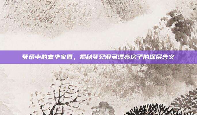梦境中的奢华家园，揭秘梦见很多漂亮房子的深层含义