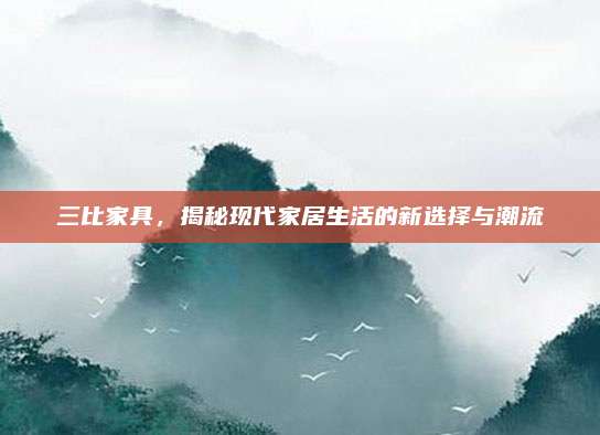 三比家具，揭秘现代家居生活的新选择与潮流
