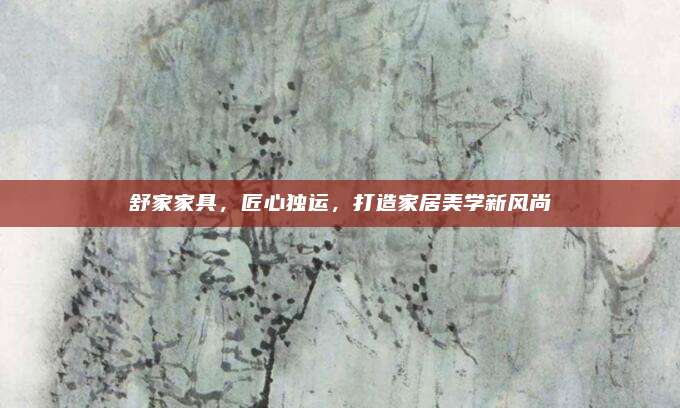 舒家家具，匠心独运，打造家居美学新风尚