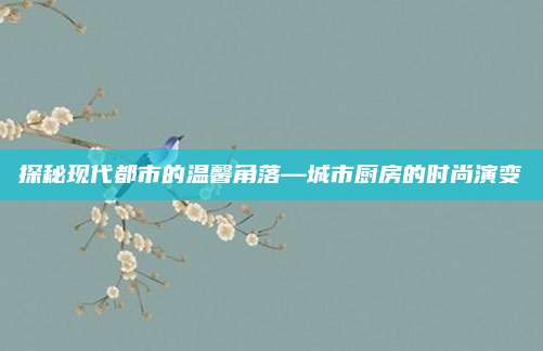 探秘现代都市的温馨角落—城市厨房的时尚演变