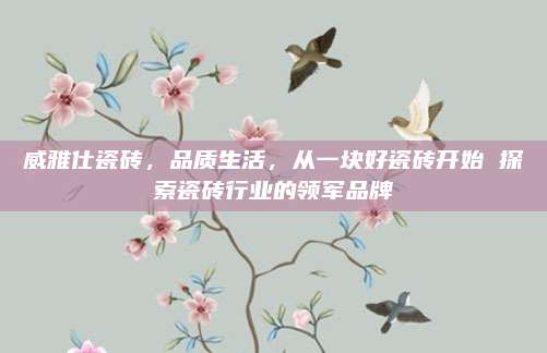 威雅仕瓷砖，品质生活，从一块好瓷砖开始 探索瓷砖行业的领军品牌