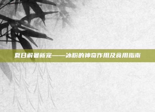 夏日解暑新宠——冰粉的神奇作用及食用指南