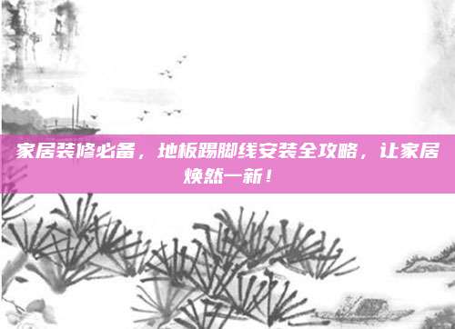 家居装修必备，地板踢脚线安装全攻略，让家居焕然一新！