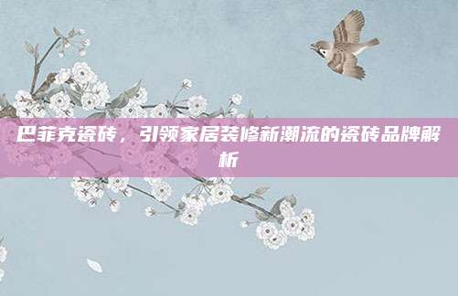 巴菲克瓷砖，引领家居装修新潮流的瓷砖品牌解析