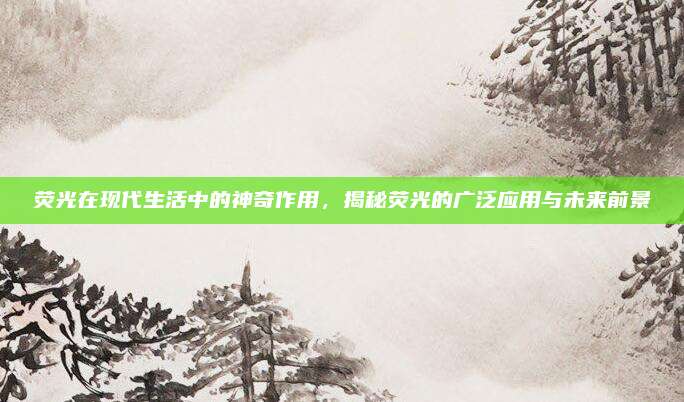 荧光在现代生活中的神奇作用，揭秘荧光的广泛应用与未来前景