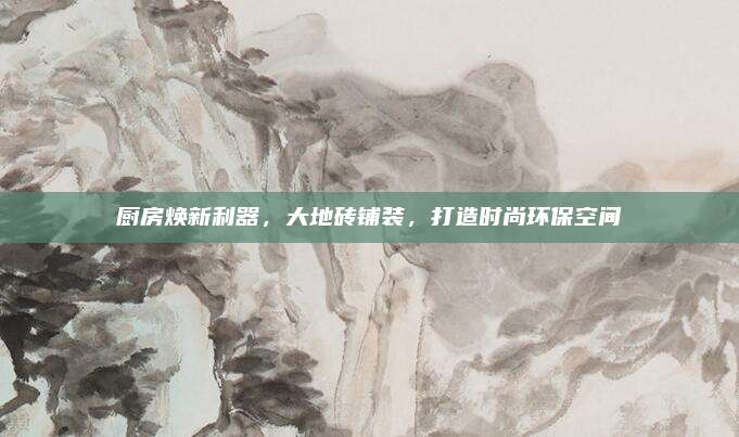 厨房焕新利器，大地砖铺装，打造时尚环保空间