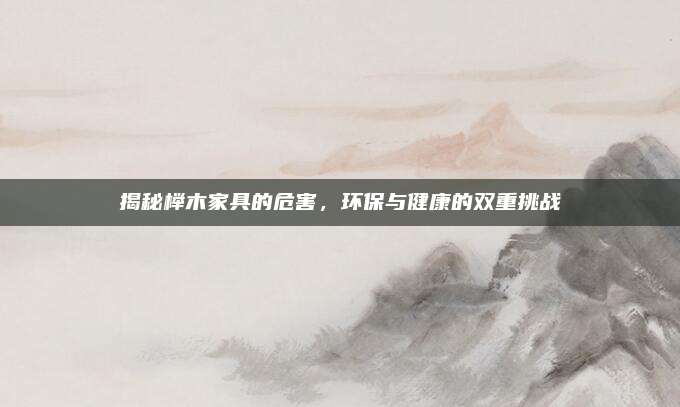 揭秘榉木家具的危害，环保与健康的双重挑战