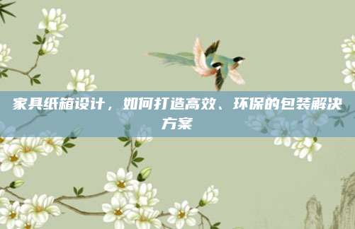 家具纸箱设计，如何打造高效、环保的包装解决方案