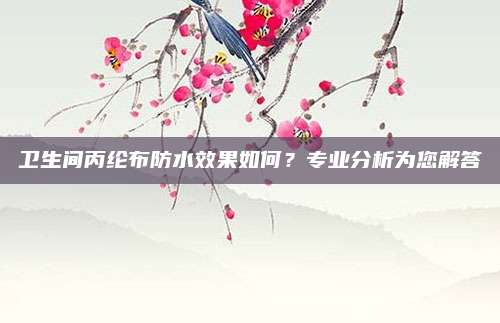 卫生间丙纶布防水效果如何？专业分析为您解答