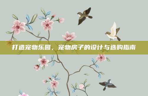 打造宠物乐园，宠物房子的设计与选购指南