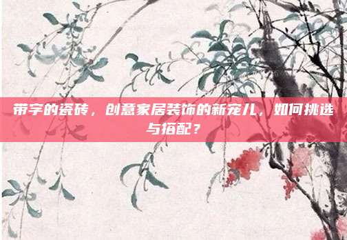 带字的瓷砖，创意家居装饰的新宠儿，如何挑选与搭配？