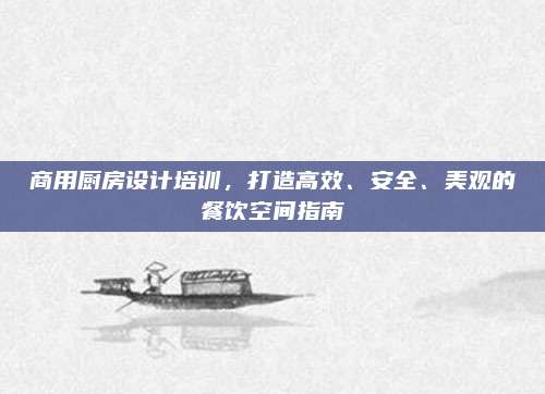 商用厨房设计培训，打造高效、安全、美观的餐饮空间指南