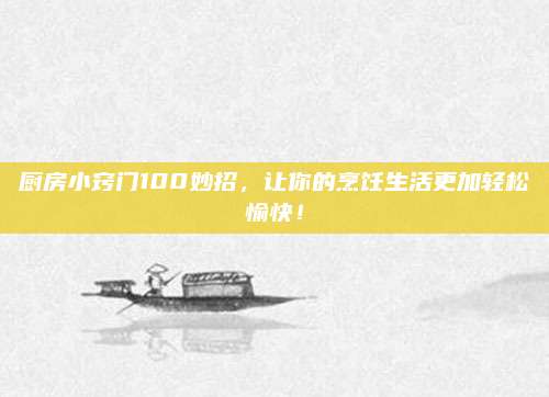 厨房小窍门100妙招，让你的烹饪生活更加轻松愉快！