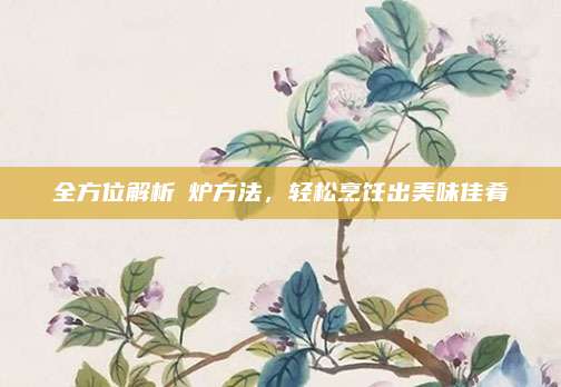 全方位解析焗炉方法，轻松烹饪出美味佳肴
