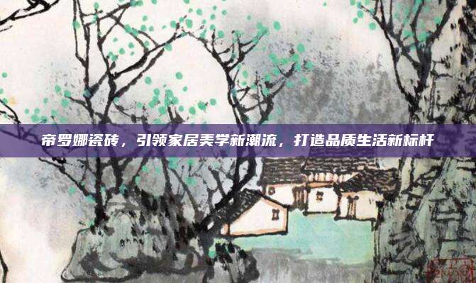 帝罗娜瓷砖，引领家居美学新潮流，打造品质生活新标杆