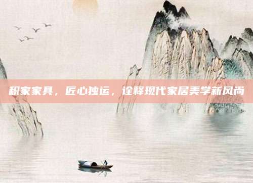 积家家具，匠心独运，诠释现代家居美学新风尚