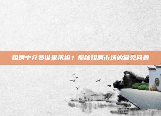 租房中介费谁来承担？揭秘租房市场的常见问题