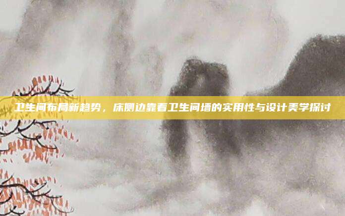 卫生间布局新趋势，床侧边靠着卫生间墙的实用性与设计美学探讨