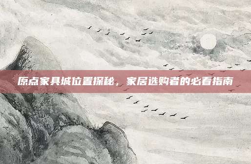 原点家具城位置探秘，家居选购者的必看指南