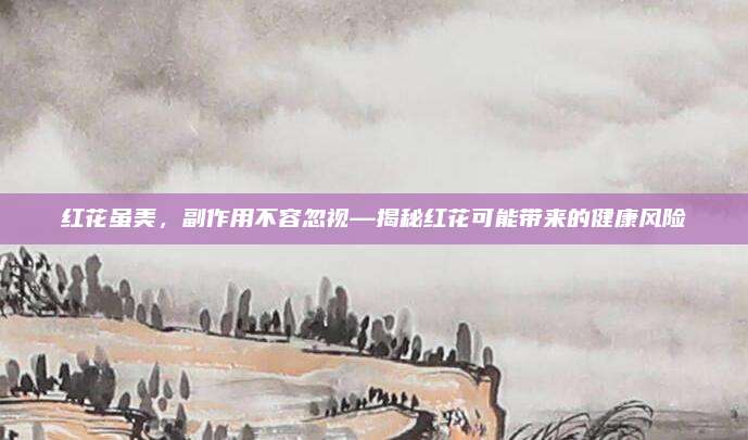 红花虽美，副作用不容忽视—揭秘红花可能带来的健康风险