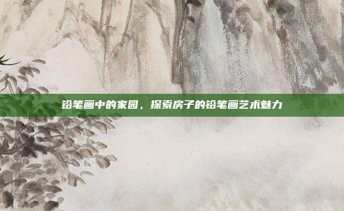 铅笔画中的家园，探索房子的铅笔画艺术魅力