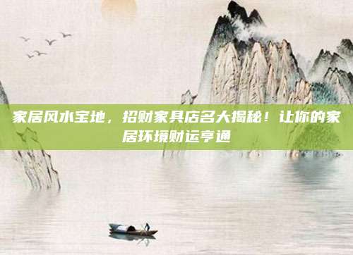 家居风水宝地，招财家具店名大揭秘！让你的家居环境财运亨通