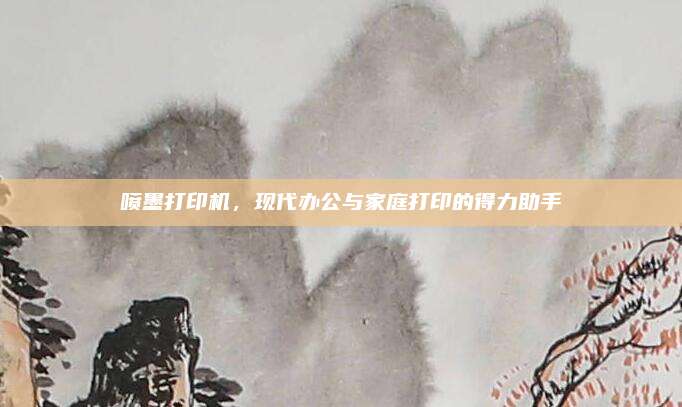喷墨打印机，现代办公与家庭打印的得力助手
