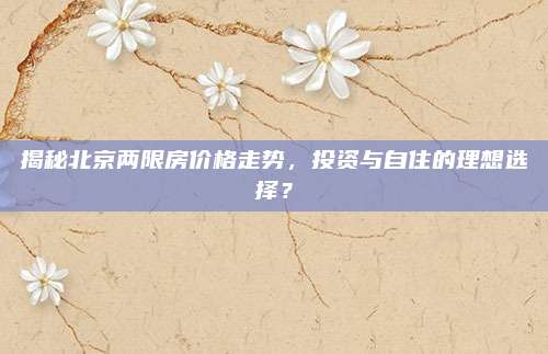揭秘北京两限房价格走势，投资与自住的理想选择？