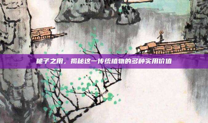 桅子之用，揭秘这一传统植物的多种实用价值