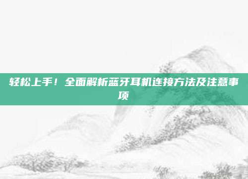 轻松上手！全面解析蓝牙耳机连接方法及注意事项