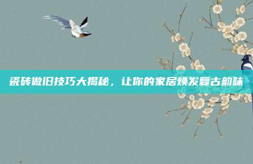 瓷砖做旧技巧大揭秘，让你的家居焕发复古韵味