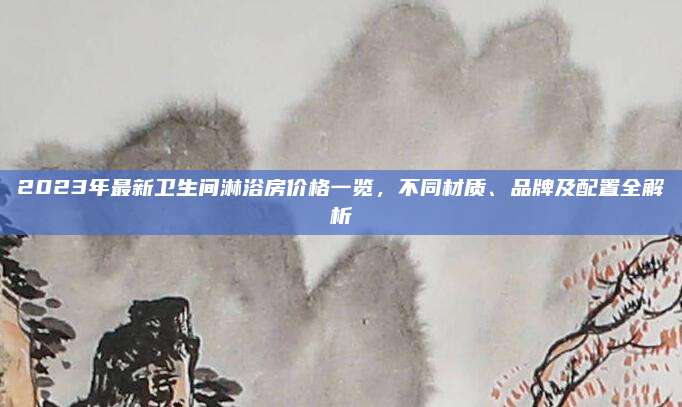 2023年最新卫生间淋浴房价格一览，不同材质、品牌及配置全解析