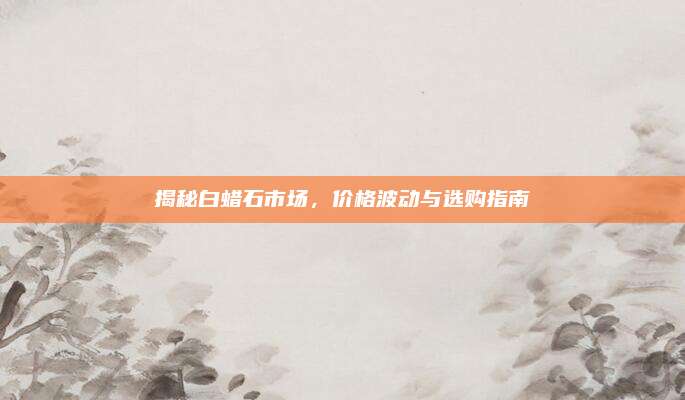揭秘白蜡石市场，价格波动与选购指南