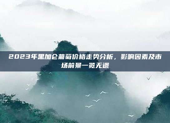 2023年黑加仑葡萄价格走势分析，影响因素及市场前景一览无遗