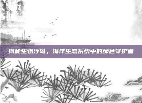 揭秘生物浮岛，海洋生态系统中的绿色守护者