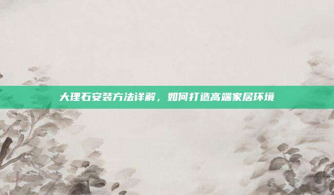 大理石安装方法详解，如何打造高端家居环境